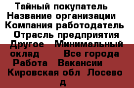 Тайный покупатель › Название организации ­ Компания-работодатель › Отрасль предприятия ­ Другое › Минимальный оклад ­ 1 - Все города Работа » Вакансии   . Кировская обл.,Лосево д.